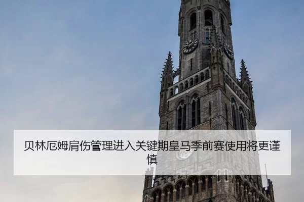 贝林厄姆肩伤管理进入关键期皇马季前赛使用将更谨慎