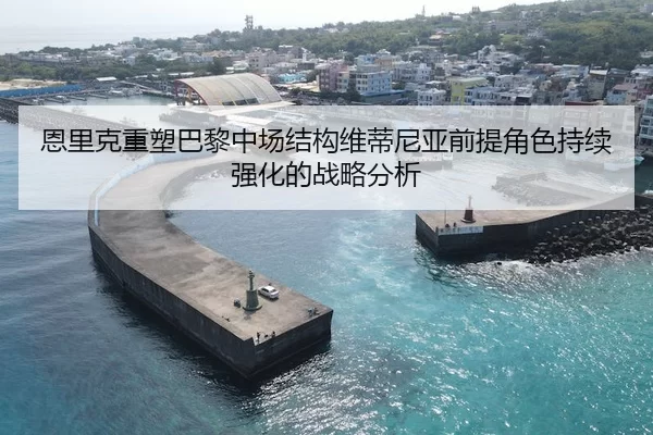恩里克重塑巴黎中场结构维蒂尼亚前提角色持续强化的战略分析