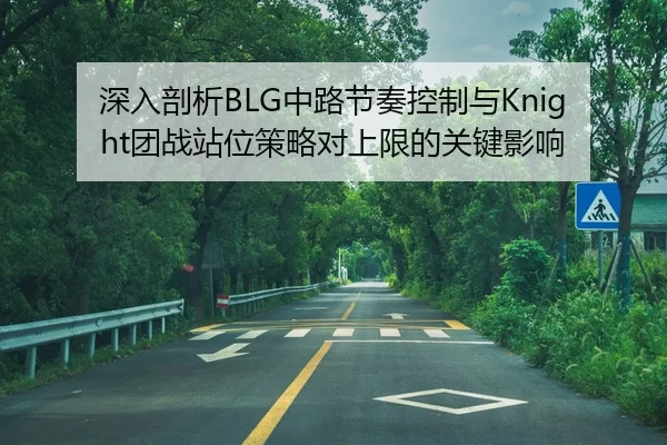 深入剖析BLG中路节奏控制与Knight团战站位策略对上限的关键影响
