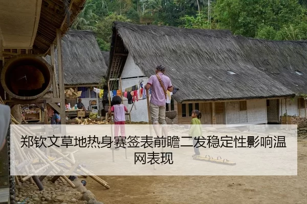 郑钦文草地热身赛签表前瞻二发稳定性影响温网表现