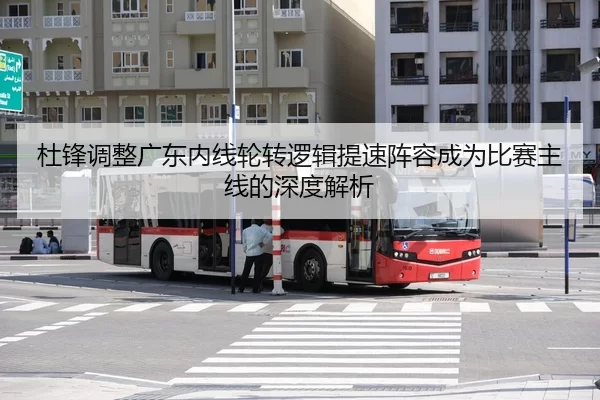 杜锋调整广东内线轮转逻辑提速阵容成为比赛主线的深度解析
