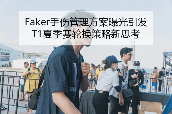 Faker手伤管理方案曝光引发T1夏季赛轮换策略新思考
