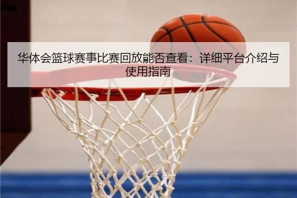 华体会篮球赛事比赛回放能否查看：详细平台介绍与使用指南
