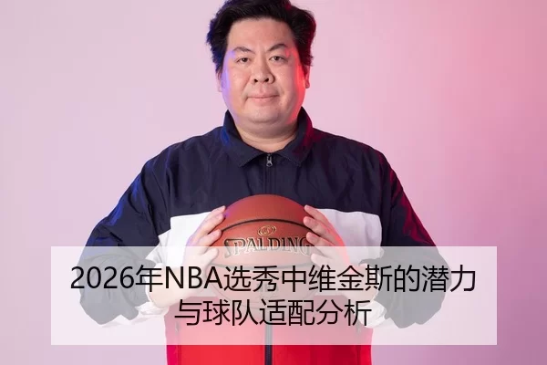 2026年NBA选秀中维金斯的潜力与球队适配分析