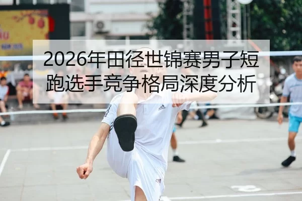 2026年田径世锦赛男子短跑选手竞争格局深度分析