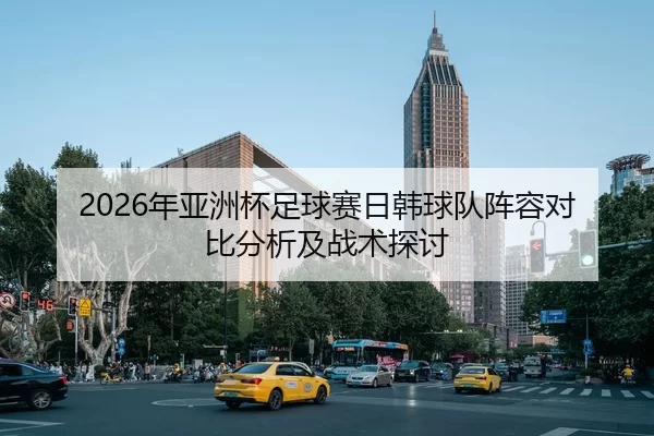 2026年亚洲杯足球赛日韩球队阵容对比分析及战术探讨