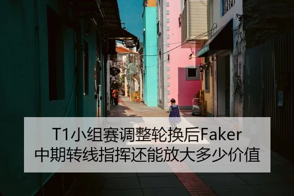 T1小组赛调整轮换后Faker中期转线指挥还能放大多少价值