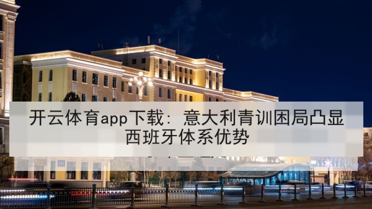 开云体育app下载: 意大利青训困局凸显西班牙体系优势
