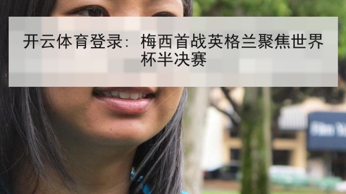 开云体育登录: 梅西首战英格兰聚焦世界杯半决赛 开云体育登录: 梅西首战英格兰聚焦世界杯半决赛