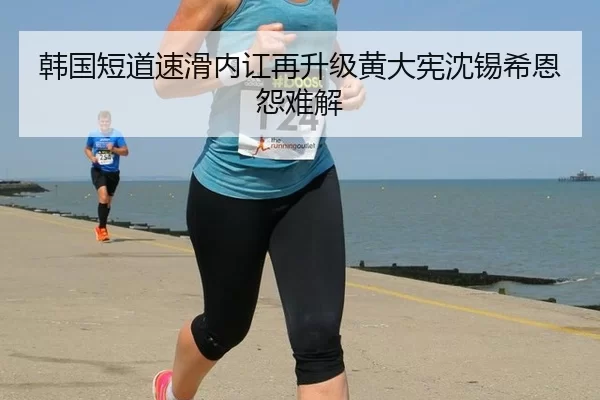 韩国短道速滑内讧再升级黄大宪沈锡希恩怨难解