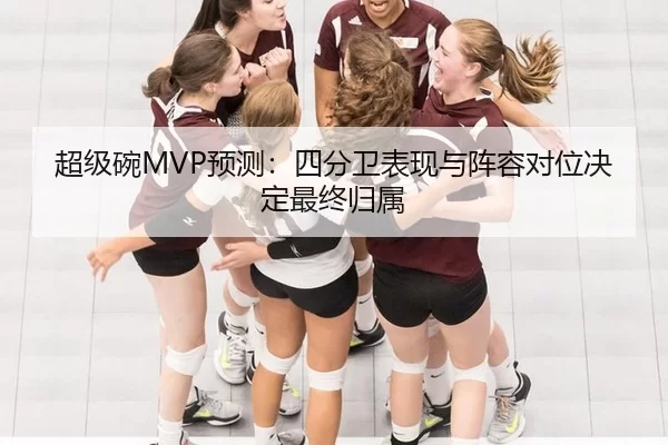 超级碗MVP预测：四分卫表现与阵容对位决定最终归属