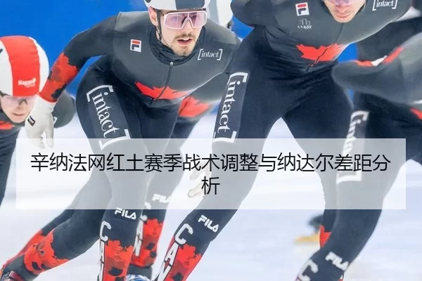 辛纳法网红土赛季战术调整与纳达尔差距分析