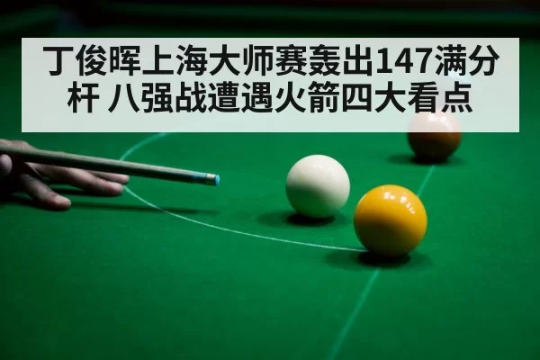 丁俊晖上海大师赛轰出147满分杆 八强战遭遇火箭四大看点