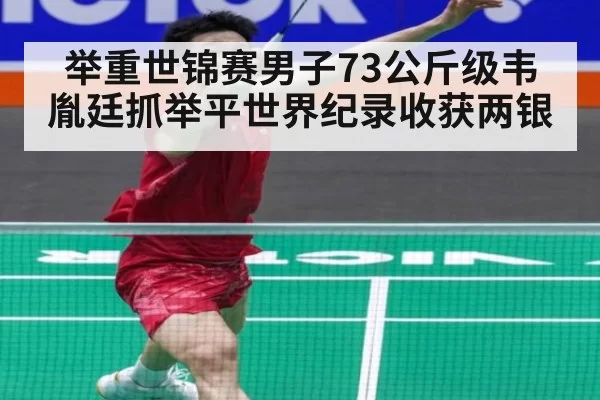 举重世锦赛男子73公斤级韦胤廷抓举平世界纪录收获两银