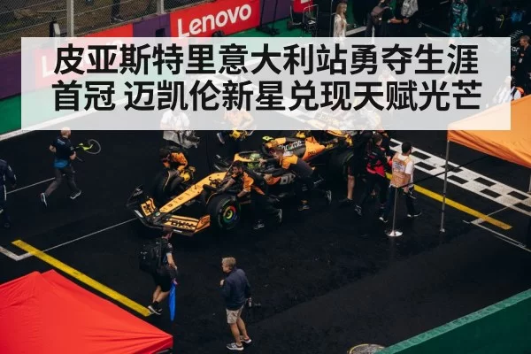 皮亚斯特里意大利站勇夺生涯首冠 迈凯伦新星兑现天赋光芒