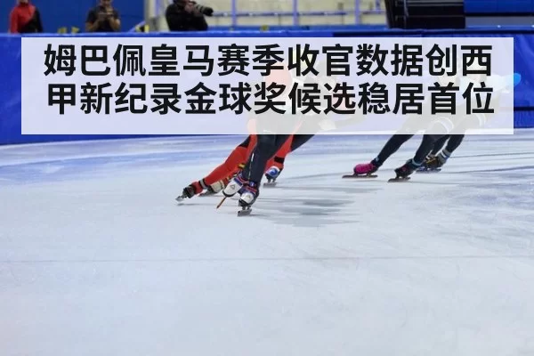 姆巴佩皇马赛季收官数据创西甲新纪录金球奖候选稳居首位