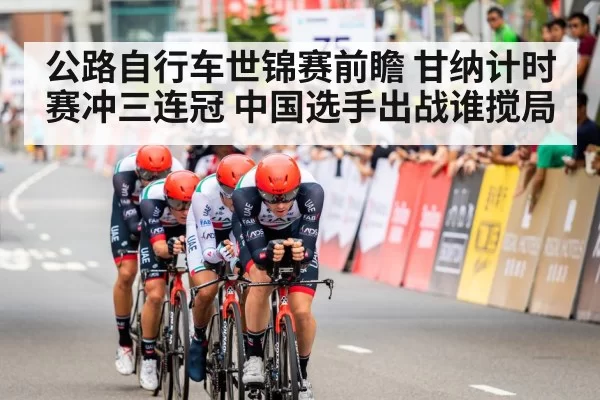 公路自行车世锦赛前瞻 甘纳计时赛冲三连冠 中国选手出战谁搅局